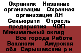 Охранник › Название организации ­ Охранная организация АН-Секьюрити › Отрасль предприятия ­ ЧОП › Минимальный оклад ­ 36 000 - Все города Работа » Вакансии   . Амурская обл.,Серышевский р-н